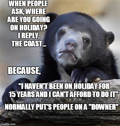 I do it all the time | WHEN PEOPLE ASK, WHERE ARE YOU GOING ON HOLIDAY? I REPLY, THE COAST... "I HAVEN'T BEEN ON HOLIDAY FOR 15 YEARS AND I CAN'T AFFORD TO DO IT"  | image tagged in memes,confession bear,first world problems,poor | made w/ Imgflip meme maker