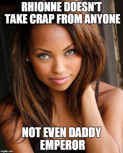 RHIONNE DOESN'T TAKE CRAP FROM ANYONE NOT EVEN DADDY EMPEROR | made w/ Imgflip meme maker
