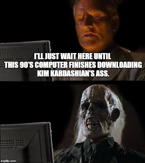 I'll Just Wait Here | I'LL JUST WAIT HERE UNTIL THIS 90'S COMPUTER FINISHES DOWNLOADING KIM KARDASHIAN'S ASS. | image tagged in memes,ill just wait here | made w/ Imgflip meme maker