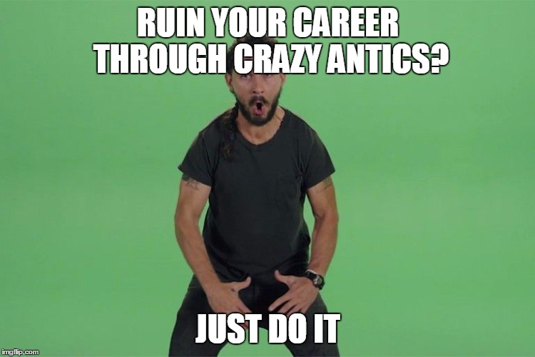Shia labeouf JUST DO IT | RUIN YOUR CAREER THROUGH CRAZY ANTICS? JUST DO IT | image tagged in shia labeouf just do it | made w/ Imgflip meme maker