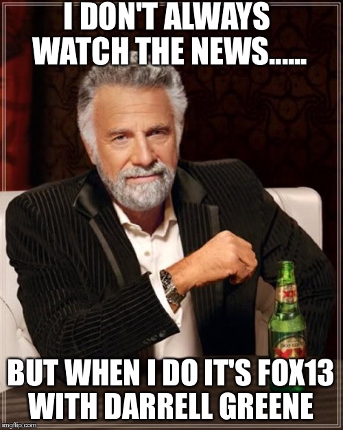 The Most Interesting Man In The World Meme | I DON'T ALWAYS WATCH THE NEWS...... BUT WHEN I DO IT'S FOX13 WITH DARRELL GREENE | image tagged in memes,the most interesting man in the world | made w/ Imgflip meme maker