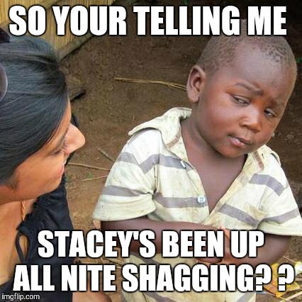 Third World Skeptical Kid | SO YOUR TELLING ME STACEY'S BEEN UP ALL NITE SHAGGING? ? | image tagged in memes,third world skeptical kid | made w/ Imgflip meme maker