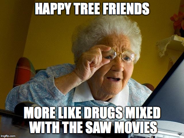 Grandma Finds The Internet | HAPPY TREE FRIENDS MORE LIKE DRUGS MIXED WITH THE SAW MOVIES | image tagged in memes,grandma finds the internet | made w/ Imgflip meme maker