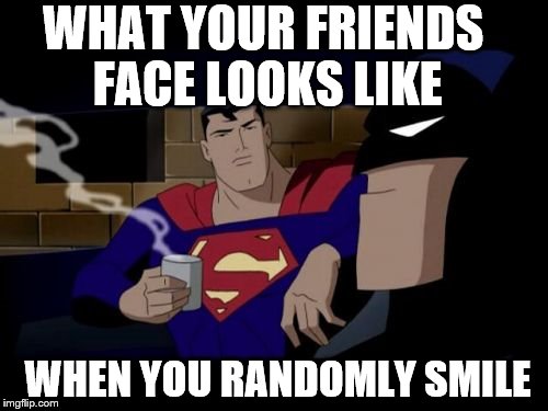 Batman And Superman Meme | WHAT YOUR FRIENDS FACE LOOKS LIKE WHEN YOU RANDOMLY SMILE | image tagged in memes,batman and superman | made w/ Imgflip meme maker