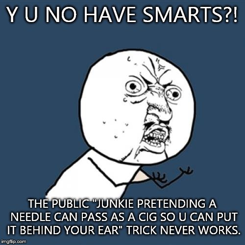 Y U No Meme | Y U NO HAVE SMARTS?! THE PUBLIC "JUNKIE PRETENDING A NEEDLE CAN PASS AS A CIG SO U CAN PUT IT BEHIND YOUR EAR" TRICK NEVER WORKS. | image tagged in memes,y u no | made w/ Imgflip meme maker
