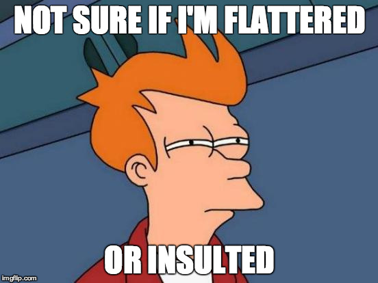 Futurama Fry Meme | NOT SURE IF I'M FLATTERED OR INSULTED | image tagged in memes,futurama fry | made w/ Imgflip meme maker