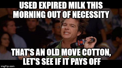 Bold Move Cotton | USED EXPIRED MILK THIS MORNING OUT OF NECESSITY THAT'S AN OLD MOVE COTTON, LET'S SEE IF IT PAYS OFF | image tagged in bold move cotton | made w/ Imgflip meme maker