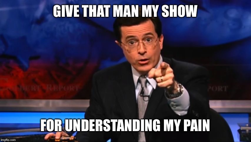 Politically Incorrect Colbert | GIVE THAT MAN MY SHOW FOR UNDERSTANDING MY PAIN | image tagged in politically incorrect colbert | made w/ Imgflip meme maker