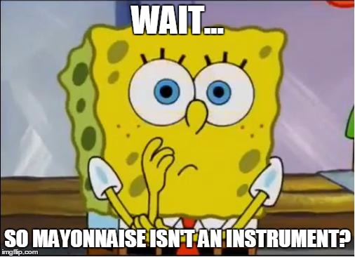 Spongebob confused face | WAIT... SO MAYONNAISE ISN'T AN INSTRUMENT? | image tagged in spongebob confused face | made w/ Imgflip meme maker