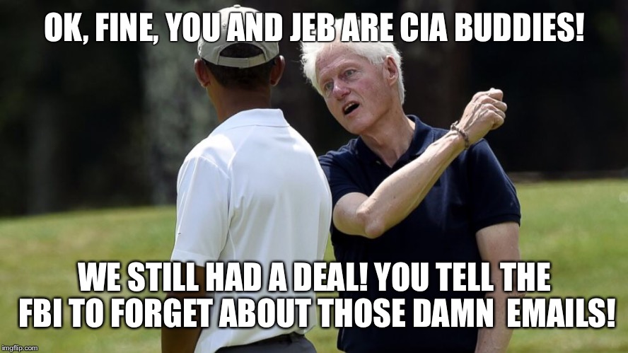 Bill's outrage | OK, FINE, YOU AND JEB ARE CIA BUDDIES! WE STILL HAD A DEAL! YOU TELL THE FBI TO FORGET ABOUT THOSE DAMN  EMAILS! | image tagged in bill's outrage,politics,obama | made w/ Imgflip meme maker
