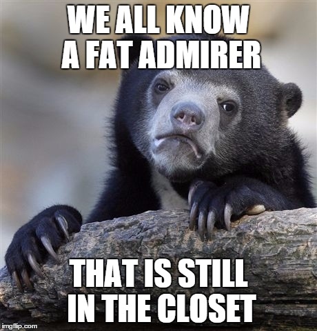 Confession Bear | WE ALL KNOW A FAT ADMIRER THAT IS STILL IN THE CLOSET | image tagged in memes,confession bear | made w/ Imgflip meme maker