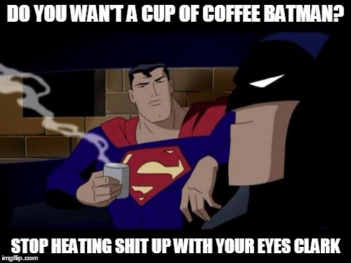 Batman And Superman Meme | DO YOU WAN'T A CUP OF COFFEE BATMAN? STOP HEATING SHIT UP WITH YOUR EYES CLARK | image tagged in memes,batman and superman | made w/ Imgflip meme maker