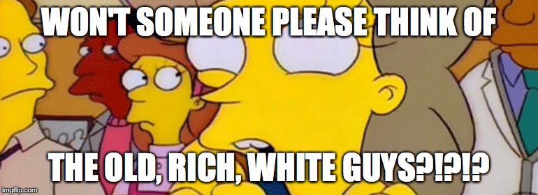 WON'T SOMEONE PLEASE THINK OF THE OLD, RICH, WHITE GUYS?!?!? | made w/ Imgflip meme maker