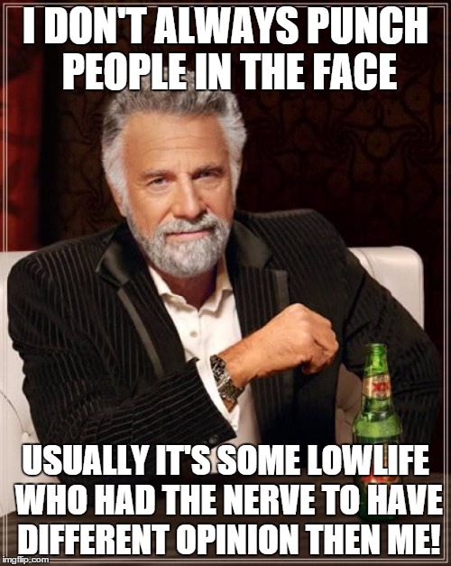 The Most Interesting Man In The World Meme | I DON'T ALWAYS PUNCH PEOPLE IN THE FACE USUALLY IT'S SOME LOWLIFE WHO HAD THE NERVE TO HAVE DIFFERENT OPINION THEN ME! | image tagged in memes,the most interesting man in the world | made w/ Imgflip meme maker