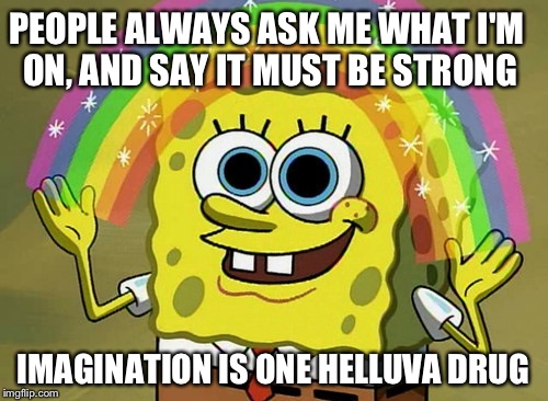Imagination Spongebob | PEOPLE ALWAYS ASK ME WHAT I'M ON, AND SAY IT MUST BE STRONG IMAGINATION IS ONE HELLUVA DRUG | image tagged in memes,imagination spongebob | made w/ Imgflip meme maker
