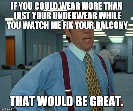 That Would Be Great | IF YOU COULD WEAR MORE THAN JUST YOUR UNDERWEAR WHILE YOU WATCH ME FIX YOUR BALCONY THAT WOULD BE GREAT. | image tagged in memes,that would be great | made w/ Imgflip meme maker