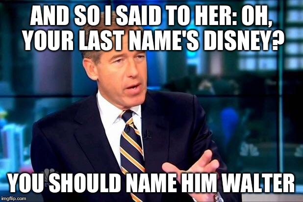 And so a legend was born | AND SO I SAID TO HER: OH, YOUR LAST NAME'S DISNEY? YOU SHOULD NAME HIM WALTER | image tagged in memes,brian williams was there 2 | made w/ Imgflip meme maker