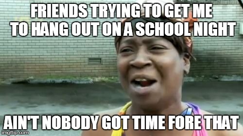 Ain't Nobody Got Time For That | FRIENDS TRYING TO GET ME TO HANG OUT ON A SCHOOL NIGHT AIN'T NOBODY GOT TIME FORE THAT | image tagged in memes,aint nobody got time for that | made w/ Imgflip meme maker