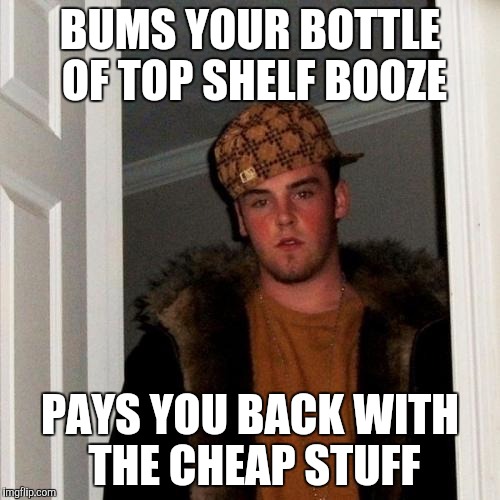 Scumbag Steve Meme | BUMS YOUR BOTTLE OF TOP SHELF BOOZE PAYS YOU BACK WITH THE CHEAP STUFF | image tagged in memes,scumbag steve | made w/ Imgflip meme maker