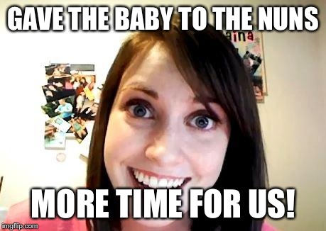 Stalker girl | GAVE THE BABY TO THE NUNS MORE TIME FOR US! | image tagged in stalker girl,overly attached girlfriend | made w/ Imgflip meme maker