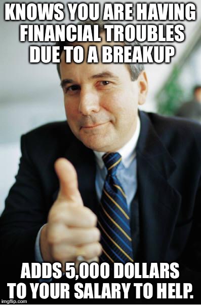 Good Guy Boss | KNOWS YOU ARE HAVING FINANCIAL TROUBLES DUE TO A BREAKUP ADDS 5,000 DOLLARS TO YOUR SALARY TO HELP. | image tagged in good guy boss,AdviceAnimals | made w/ Imgflip meme maker
