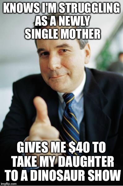 Good Guy Boss | KNOWS I'M STRUGGLING AS A NEWLY SINGLE MOTHER GIVES ME $40 TO TAKE MY DAUGHTER TO A DINOSAUR SHOW | image tagged in good guy boss,AdviceAnimals | made w/ Imgflip meme maker