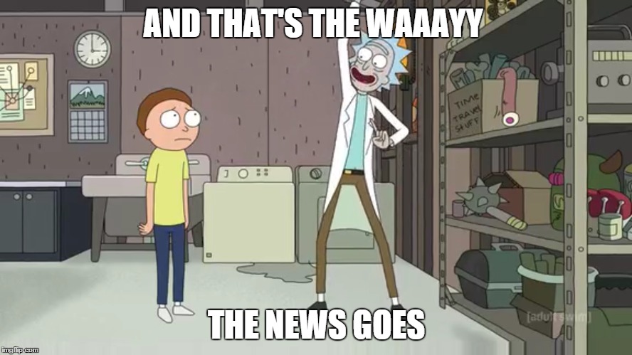 AND THAT'S THE WAAAYY THE NEWS GOES | image tagged in rick and morty | made w/ Imgflip meme maker