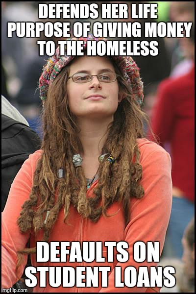 College Liberal | DEFENDS HER LIFE PURPOSE OF GIVING MONEY TO THE HOMELESS DEFAULTS ON STUDENT LOANS | image tagged in memes,college liberal | made w/ Imgflip meme maker