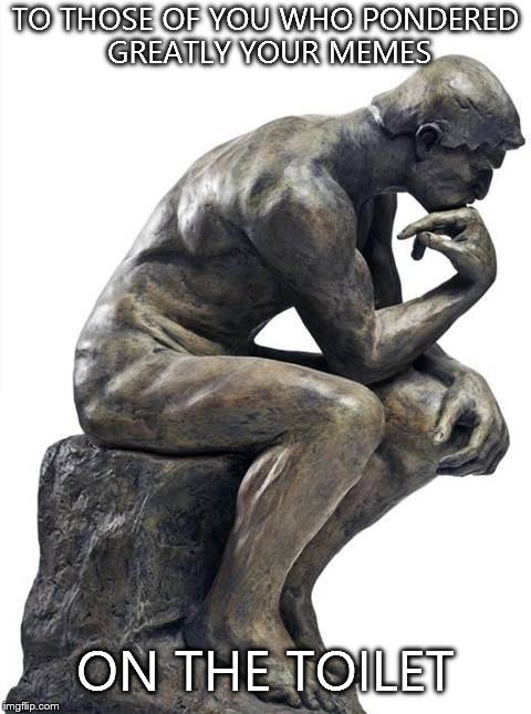 Thinking Man Statue | TO THOSE OF YOU WHO PONDERED GREATLY YOUR MEMES ON THE TOILET | image tagged in thinking man statue | made w/ Imgflip meme maker