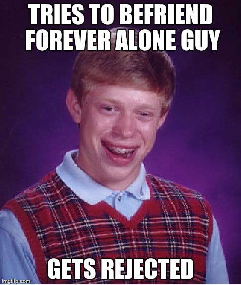 Bad Luck Brian Meme | TRIES TO BEFRIEND FOREVER ALONE GUY GETS REJECTED | image tagged in memes,bad luck brian | made w/ Imgflip meme maker
