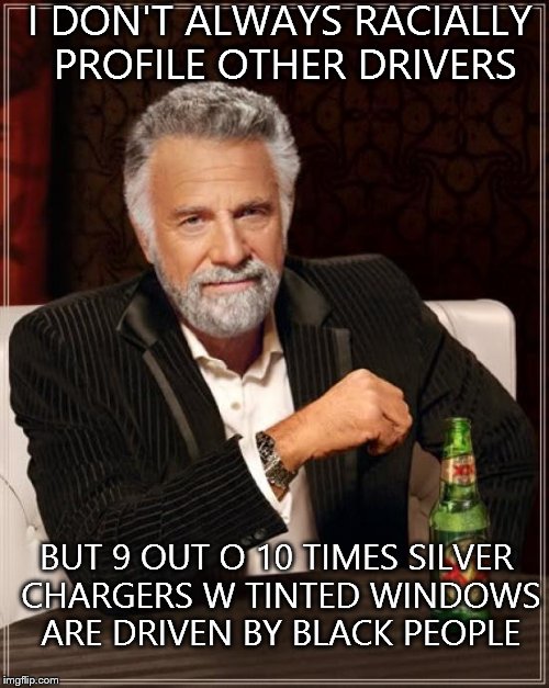 The Most Interesting Man In The World Meme | I DON'T ALWAYS RACIALLY PROFILE OTHER DRIVERS BUT 9 OUT O 10 TIMES SILVER CHARGERS W TINTED WINDOWS ARE DRIVEN BY BLACK PEOPLE | image tagged in memes,the most interesting man in the world | made w/ Imgflip meme maker