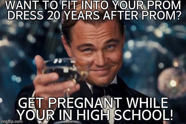 Leonardo Dicaprio Cheers Meme | WANT TO FIT INTO YOUR PROM DRESS 20 YEARS AFTER PROM? GET PREGNANT WHILE YOUR IN HIGH SCHOOL! | image tagged in memes,leonardo dicaprio cheers | made w/ Imgflip meme maker