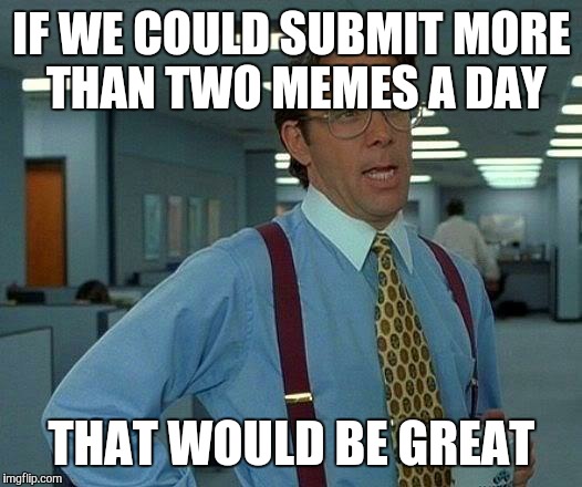 That Would Be Great | IF WE COULD SUBMIT MORE THAN TWO MEMES A DAY THAT WOULD BE GREAT | image tagged in memes,that would be great | made w/ Imgflip meme maker
