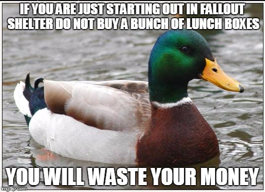 Actual Advice Mallard | IF YOU ARE JUST STARTING OUT IN FALLOUT SHELTER DO NOT BUY A BUNCH OF LUNCH BOXES YOU WILL WASTE YOUR MONEY | image tagged in memes,actual advice mallard | made w/ Imgflip meme maker