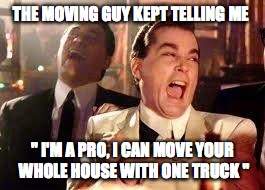 Good Fellas Hilarious | THE MOVING GUY KEPT TELLING ME " I'M A PRO, I CAN MOVE YOUR WHOLE HOUSE WITH ONE TRUCK " | image tagged in ray liotta | made w/ Imgflip meme maker