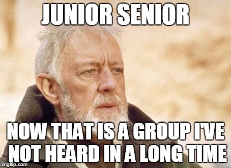 Obi Wan Kenobi Meme | JUNIOR SENIOR NOW THAT IS A GROUP I'VE NOT HEARD IN A LONG TIME | image tagged in memes,obi wan kenobi | made w/ Imgflip meme maker