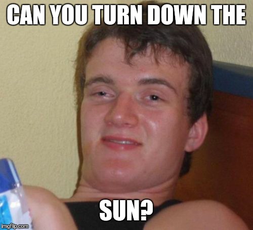 10 Guy | CAN YOU TURN DOWN THE SUN? | image tagged in memes,10 guy | made w/ Imgflip meme maker