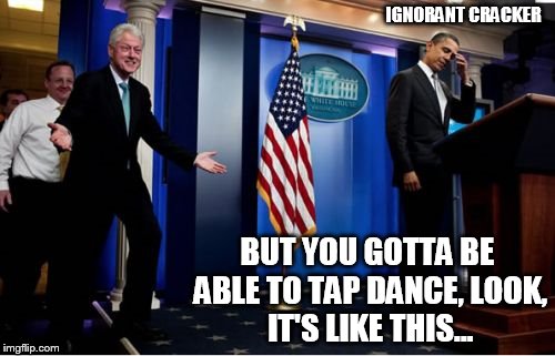Bubba And Barack | IGNORANT CRACKER BUT YOU GOTTA BE ABLE TO TAP DANCE, LOOK, IT'S LIKE THIS... | image tagged in memes,bubba and barack | made w/ Imgflip meme maker