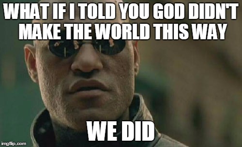 Matrix Morpheus Meme | WHAT IF I TOLD YOU GOD DIDN'T MAKE THE WORLD THIS WAY WE DID | image tagged in memes,matrix morpheus | made w/ Imgflip meme maker