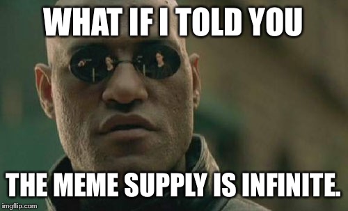 Matrix Morpheus | WHAT IF I TOLD YOU THE MEME SUPPLY IS INFINITE. | image tagged in memes,matrix morpheus | made w/ Imgflip meme maker