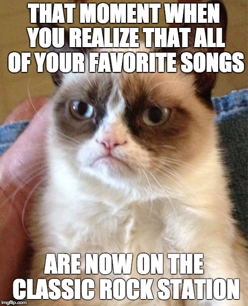 Grumpy Cat | THAT MOMENT WHEN YOU REALIZE THAT ALL OF YOUR FAVORITE SONGS ARE NOW ON THE CLASSIC ROCK STATION | image tagged in memes,grumpy cat | made w/ Imgflip meme maker