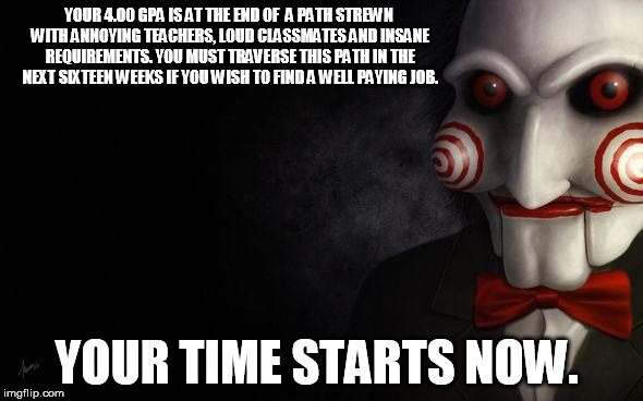 Jigsaw | YOUR 4.00 GPA IS AT THE END OF  A PATH STREWN WITH ANNOYING TEACHERS, LOUD CLASSMATES AND INSANE REQUIREMENTS. YOU MUST TRAVERSE THIS PATH I | image tagged in jigsaw | made w/ Imgflip meme maker