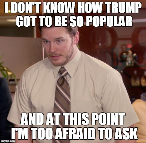 Afraid To Ask Andy | I DON'T KNOW HOW TRUMP GOT TO BE SO POPULAR AND AT THIS POINT I'M TOO AFRAID TO ASK | image tagged in memes,afraid to ask andy | made w/ Imgflip meme maker