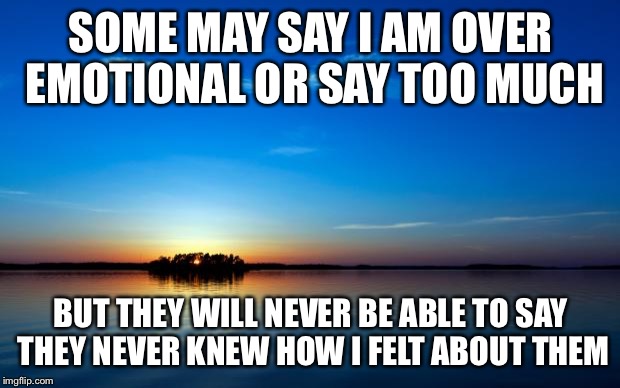 Inspirational Quote | SOME MAY SAY I AM OVER EMOTIONAL OR SAY TOO MUCH BUT THEY WILL NEVER BE ABLE TO SAY THEY NEVER KNEW HOW I FELT ABOUT THEM | image tagged in inspirational quote | made w/ Imgflip meme maker