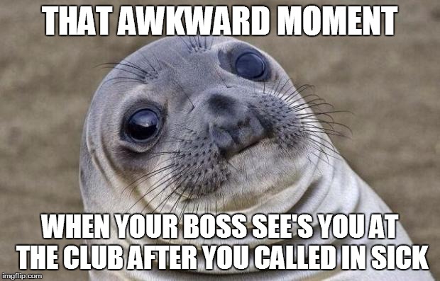 Awkward Moment Sealion | THAT AWKWARD MOMENT WHEN YOUR BOSS SEE'S YOU AT THE CLUB AFTER YOU CALLED IN SICK | image tagged in memes,awkward moment sealion | made w/ Imgflip meme maker