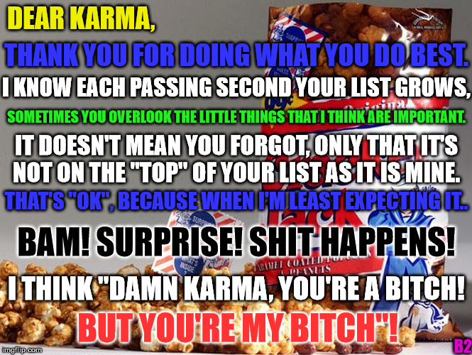 karma | DEAR KARMA, THANK YOU FOR DOING WHAT YOU DO BEST. BUT YOU'RE MY B**CH"! I KNOW EACH PASSING SECOND YOUR LIST GROWS, SOMETIMES YOU OVERLOOK T | image tagged in cracker jack,my bitch | made w/ Imgflip meme maker