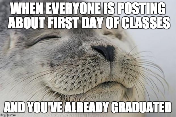 Satisfied Seal | WHEN EVERYONE IS POSTING ABOUT FIRST DAY OF CLASSES AND YOU'VE ALREADY GRADUATED | image tagged in memes,satisfied seal,AdviceAnimals | made w/ Imgflip meme maker