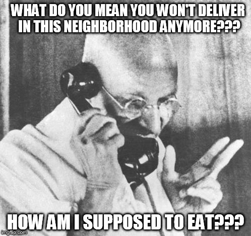 Gandhi | WHAT DO YOU MEAN YOU WON'T DELIVER IN THIS NEIGHBORHOOD ANYMORE??? HOW AM I SUPPOSED TO EAT??? | image tagged in memes,gandhi | made w/ Imgflip meme maker
