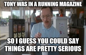 So I Guess You Can Say Things Are Getting Pretty Serious Meme | TONY WAS IN A RUNNING MAGAZINE SO I GUESS YOU COULD SAY THINGS ARE PRETTY SERIOUS | image tagged in memes,so i guess you can say things are getting pretty serious | made w/ Imgflip meme maker