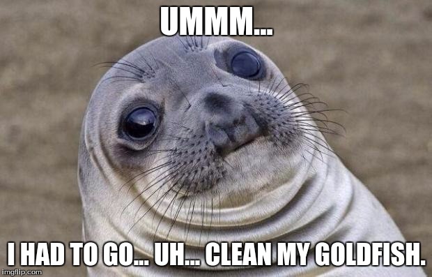 Awkward Moment Sealion Meme | UMMM... I HAD TO GO... UH... CLEAN MY GOLDFISH. | image tagged in memes,awkward moment sealion | made w/ Imgflip meme maker